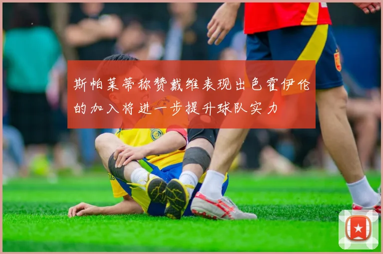 斯帕莱蒂称赞戴维表现出色霍伊伦的加入将进一步提升球队实力