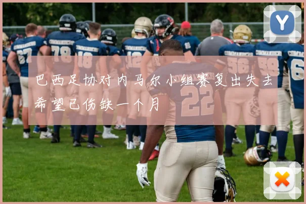 巴西足协对内马尔小组赛复出失去希望已伤缺一个月