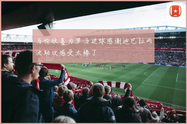 马伦欣喜为罗马进球感谢迪巴拉两次助攻感受太棒了