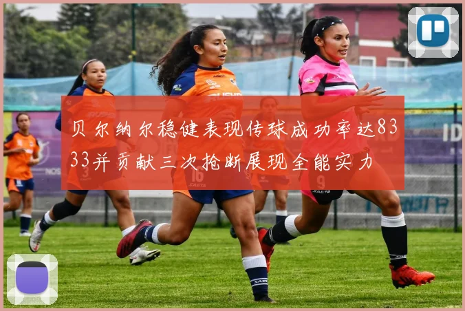 贝尔纳尔稳健表现传球成功率达8333并贡献三次抢断展现全能实力