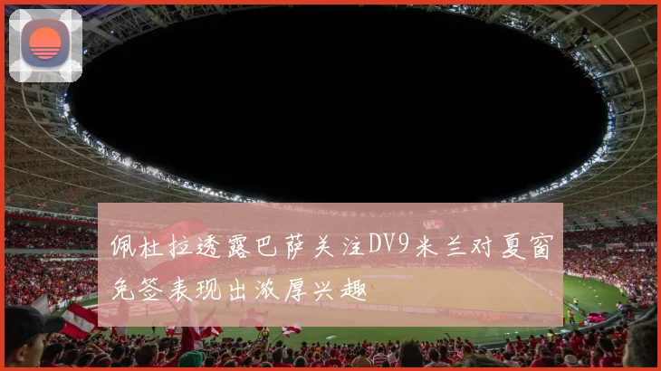 佩杜拉透露巴萨关注DV9米兰对夏窗免签表现出浓厚兴趣