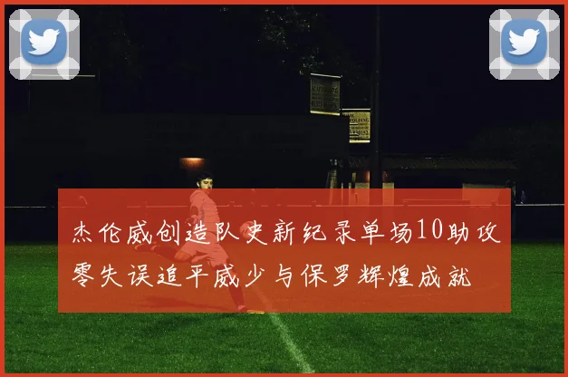 杰伦威创造队史新纪录单场10助攻零失误追平威少与保罗辉煌成就