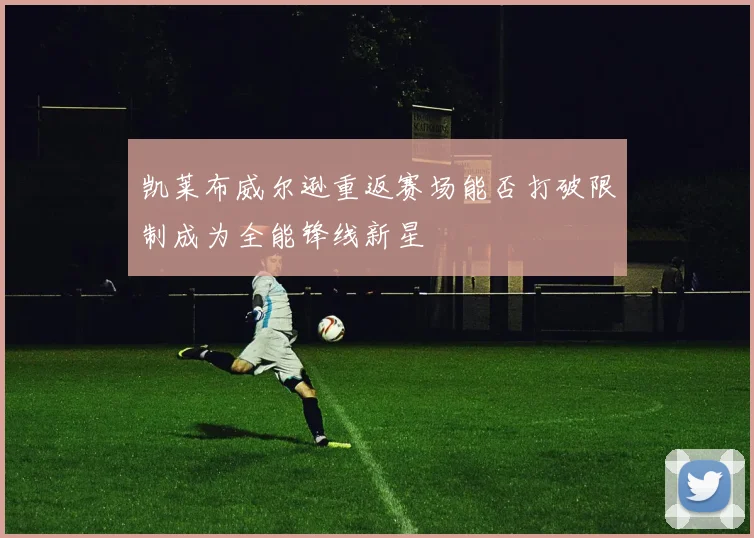 凯莱布威尔逊重返赛场能否打破限制成为全能锋线新星