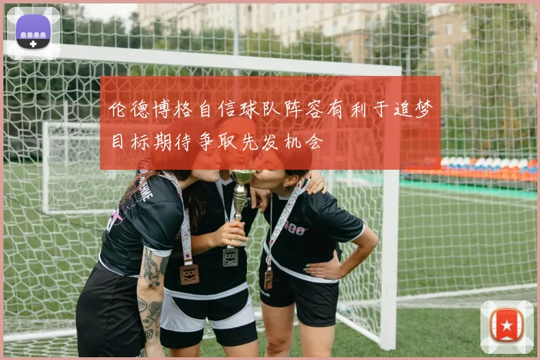 伦德博格自信球队阵容有利于追梦目标期待争取先发机会