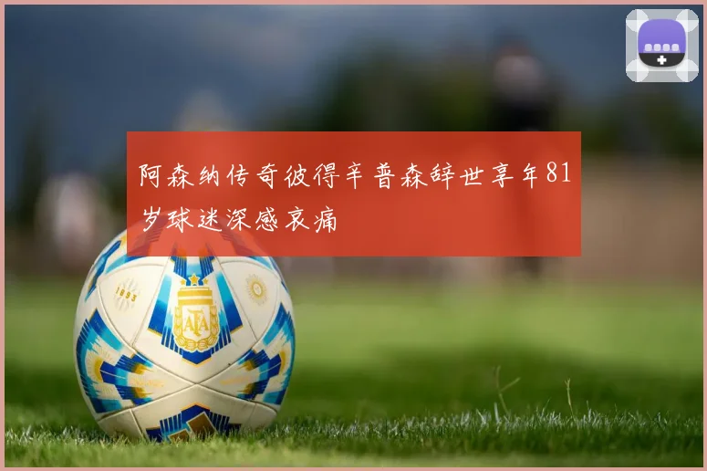 阿森纳传奇彼得辛普森辞世享年81岁球迷深感哀痛