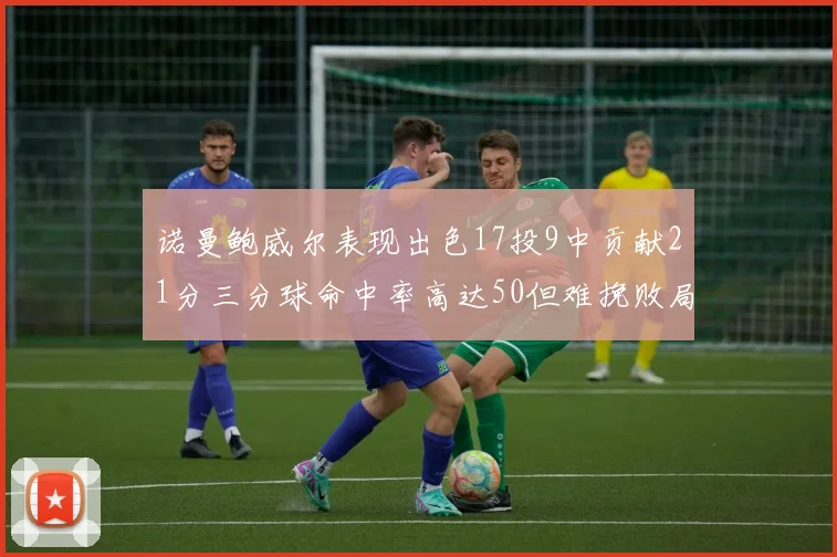 诺曼鲍威尔表现出色17投9中贡献21分三分球命中率高达50但难挽败局