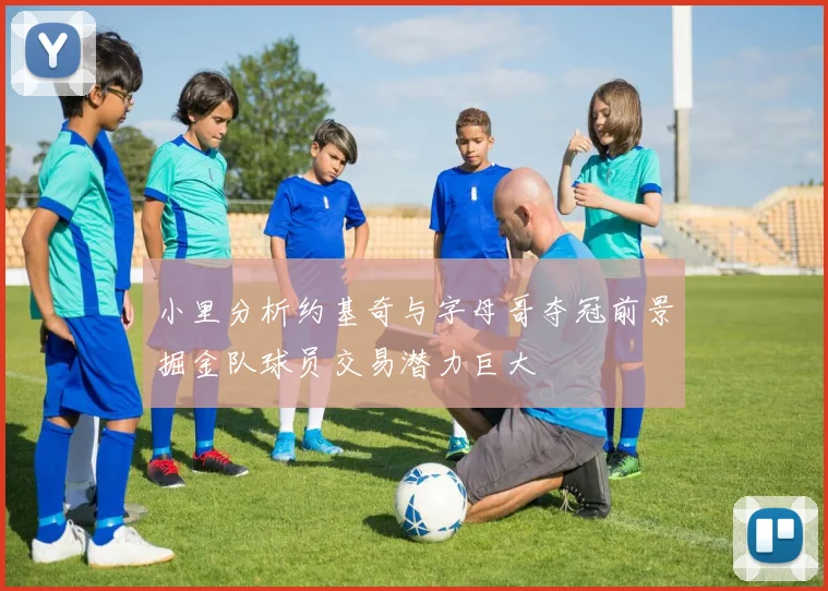 小里分析约基奇与字母哥夺冠前景掘金队球员交易潜力巨大
