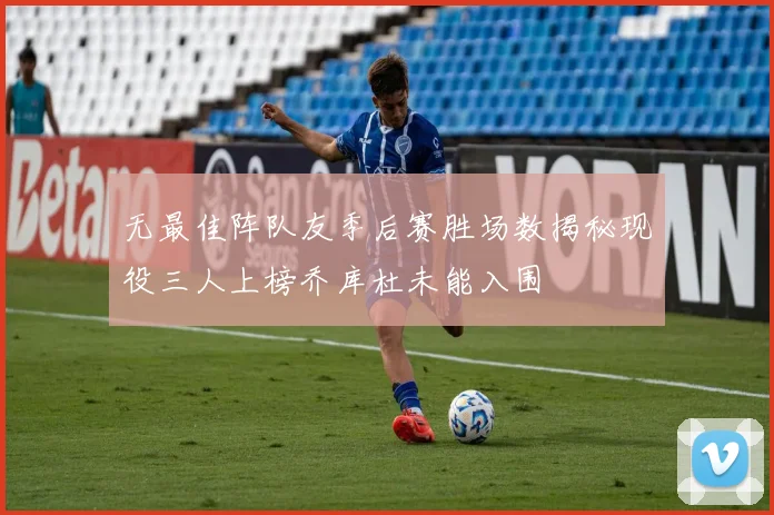 无最佳阵队友季后赛胜场数揭秘现役三人上榜乔库杜未能入围