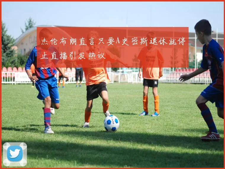 杰伦布朗直言只要A史密斯退休就停止直播引发热议
