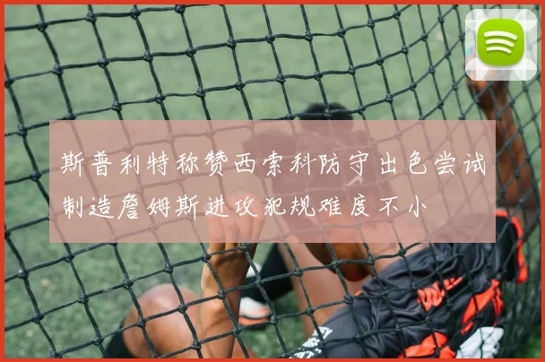 斯普利特称赞西索科防守出色尝试制造詹姆斯进攻犯规难度不小