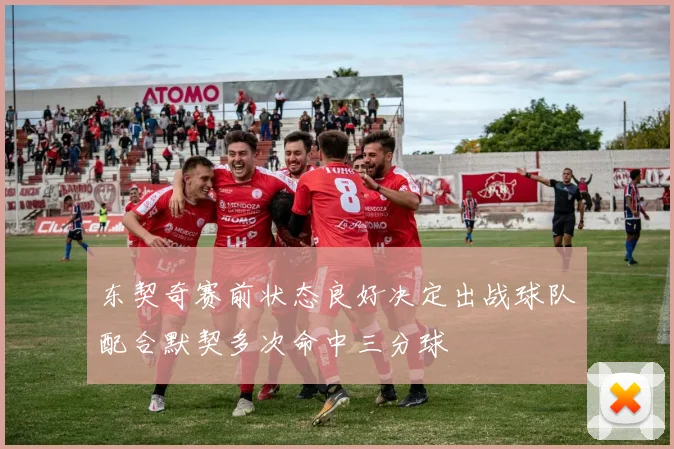 东契奇赛前状态良好决定出战球队配合默契多次命中三分球