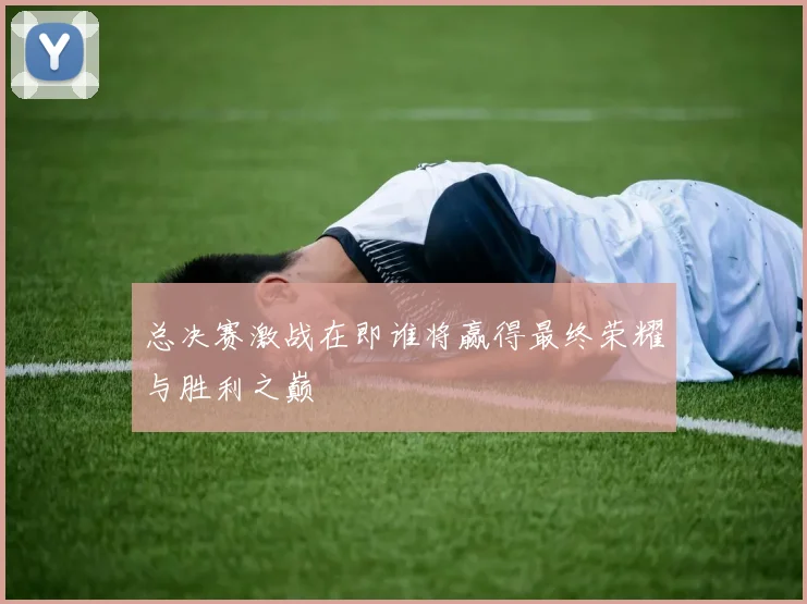 总决赛激战在即谁将赢得最终荣耀与胜利之巅