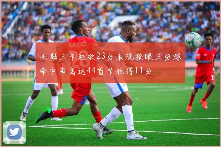 米勒三节狂砍23分表现抢眼三分球命中率高达44首节独得11分