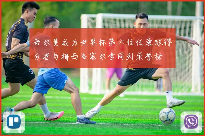 蒂尔曼成为世界杯第六位任意球得分者与梅西洛塞尔索同列荣誉榜