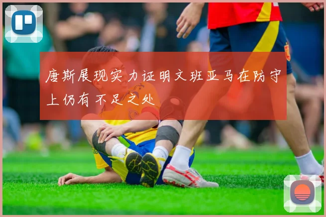 唐斯展现实力证明文班亚马在防守上仍有不足之处