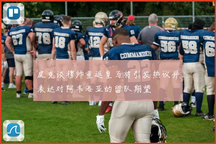 皮克谈穆帅重返皇马将引发热议并表达对阿韦洛亚的留队期望