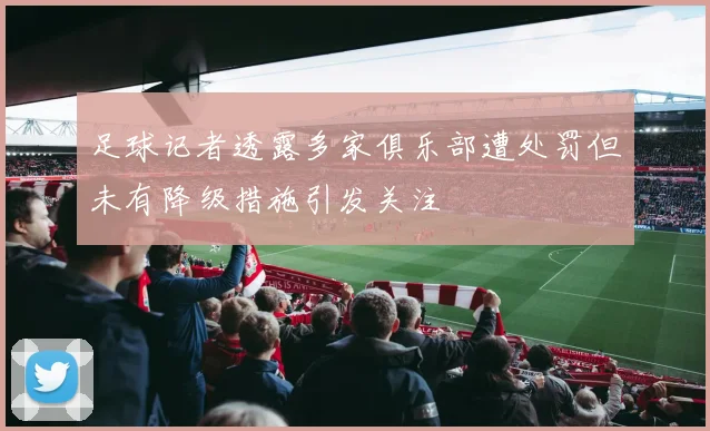 足球记者透露多家俱乐部遭处罚但未有降级措施引发关注
