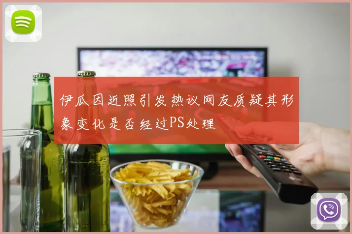 伊瓜因近照引发热议网友质疑其形象变化是否经过PS处理