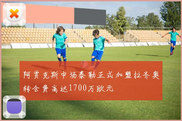 阿贾克斯中场泰勒正式加盟拉齐奥转会费高达1700万欧元