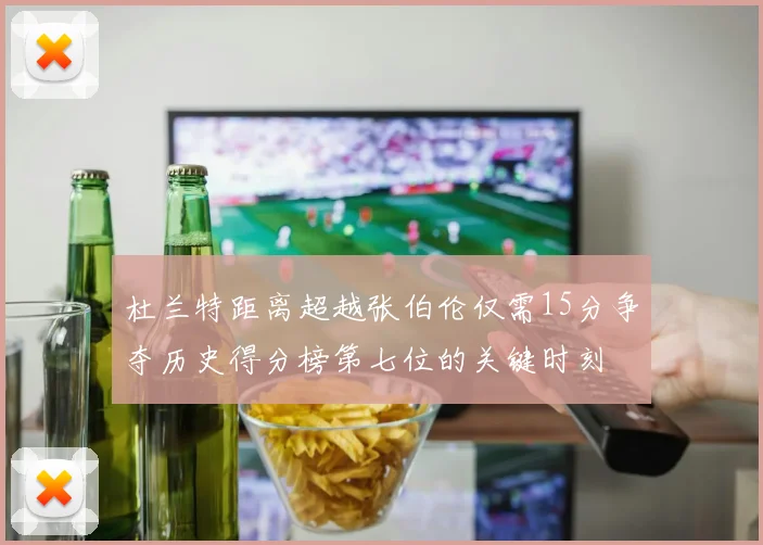 杜兰特距离超越张伯伦仅需15分争夺历史得分榜第七位的关键时刻