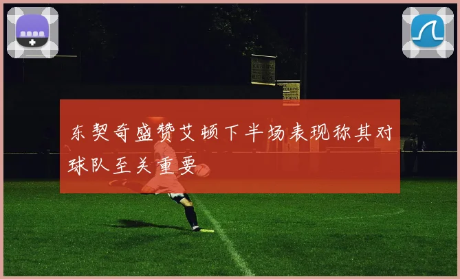 东契奇盛赞艾顿下半场表现称其对球队至关重要
