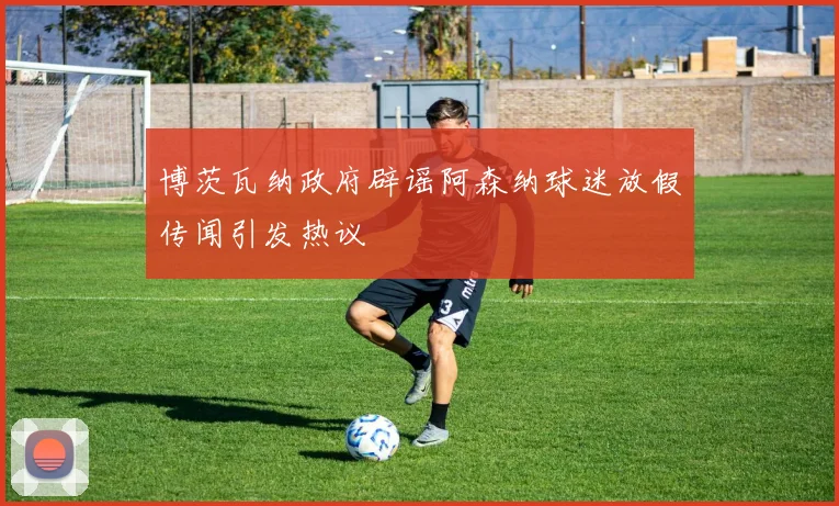 博茨瓦纳政府辟谣阿森纳球迷放假传闻引发热议