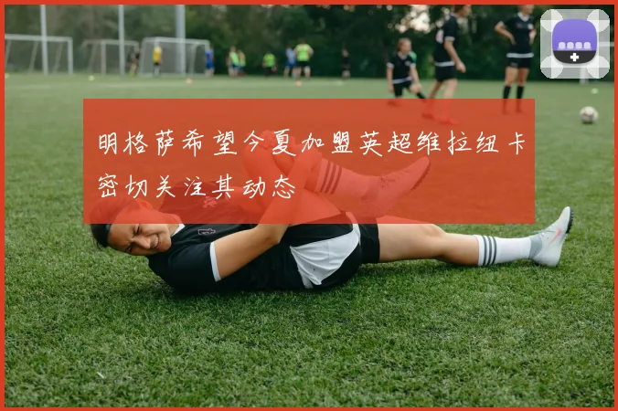 明格萨希望今夏加盟英超维拉纽卡密切关注其动态