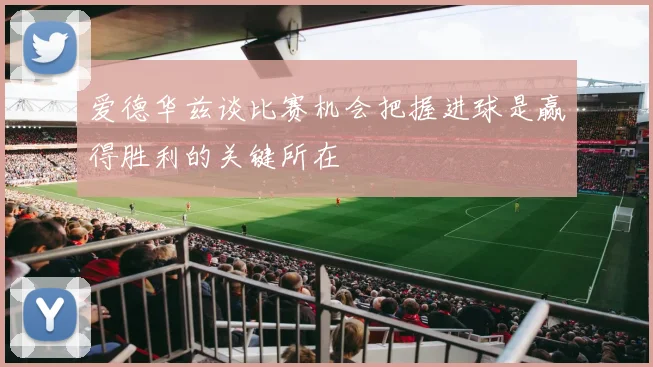 爱德华兹谈比赛机会把握进球是赢得胜利的关键所在