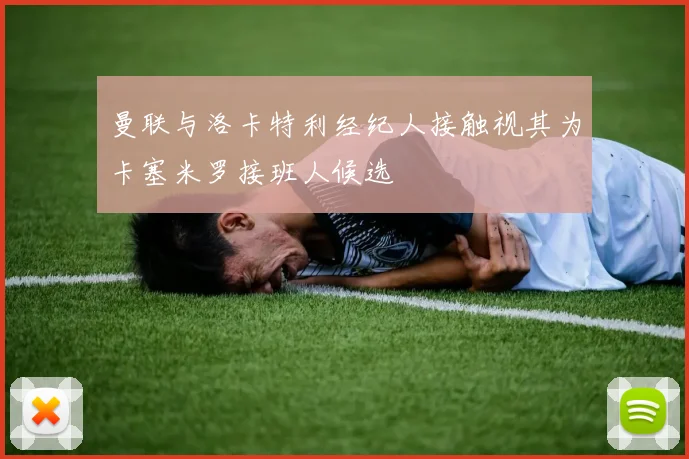 曼联与洛卡特利经纪人接触视其为卡塞米罗接班人候选