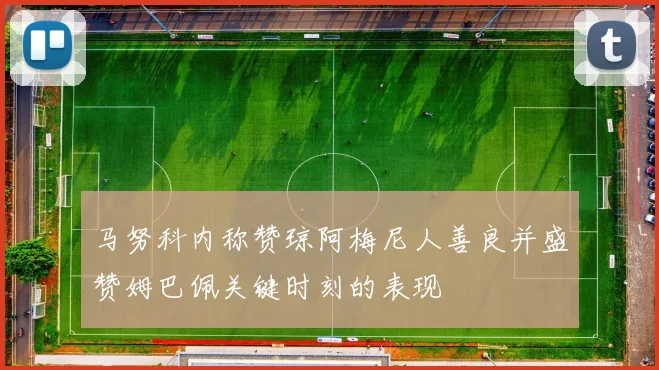 马努科内称赞琼阿梅尼人善良并盛赞姆巴佩关键时刻的表现