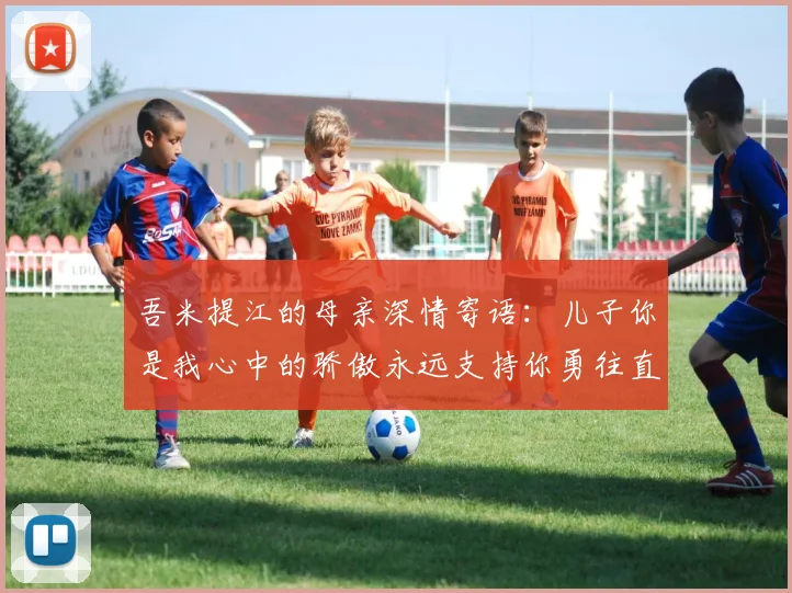 吾米提江的母亲深情寄语：儿子你是我心中的骄傲永远支持你勇往直前！