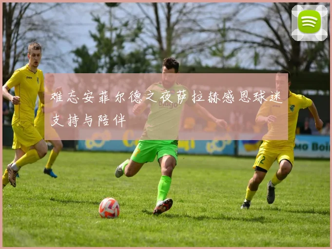 难忘安菲尔德之夜萨拉赫感恩球迷支持与陪伴