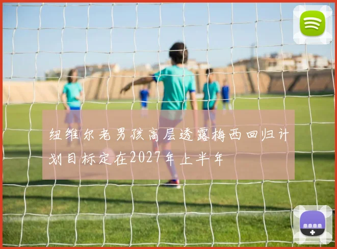 纽维尔老男孩高层透露梅西回归计划目标定在2027年上半年